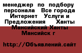 менеджер  по  подбору  персонала - Все города Интернет » Услуги и Предложения   . Ханты-Мансийский,Ханты-Мансийск г.